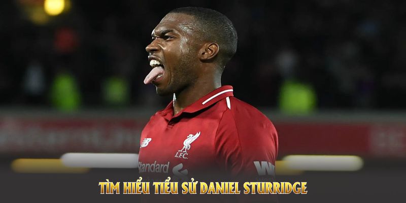 Tìm hiểu tiểu sử Daniel Sturridge và hành trình với trái bóng tròn